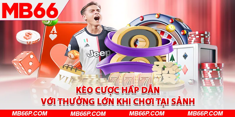 Kèo cược hấp dẫn với thưởng lớn khi chơi tại sảnh